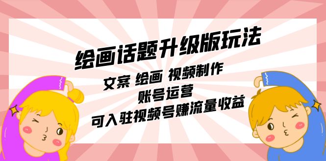 绘画话题升级版玩法：文案 绘画 视频制作 账号运营 可入驻视频号赚流量收益_网络创业-网赚项目-副业赚钱-信息差项目-互联网创业-资源整合-创业资讯-最新网赚课程金铲子项目