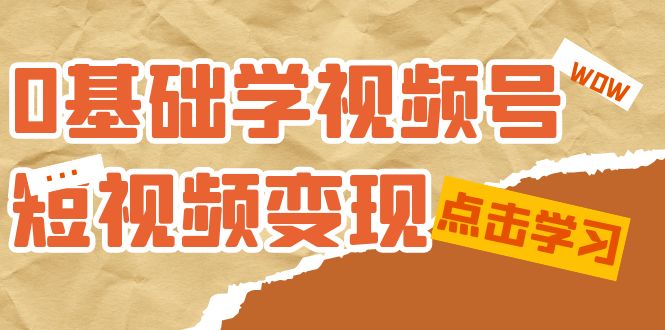 0基础学-视频号短视频变现：适合新人学习的短视频变现课（10节课）_网络创业-网赚项目-副业赚钱-信息差项目-互联网创业-资源整合-创业资讯-最新网赚课程金铲子项目