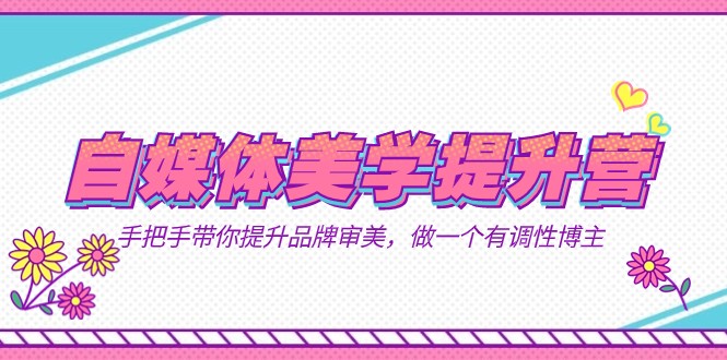 自媒体-美学提升营 手把手带你提升-品牌审美，做一个有调性博主（11节课）_网络创业-网赚项目-副业赚钱-信息差项目-互联网创业-资源整合-创业资讯-最新网赚课程金铲子项目