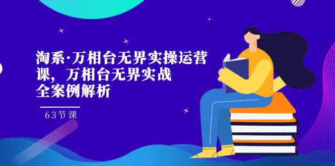 淘系·万相台无界实操运营课，万相台·无界实战全案例解析（63节课）_网络创业-网赚项目-副业赚钱-信息差项目-互联网创业-资源整合-创业资讯-最新网赚课程金铲子项目