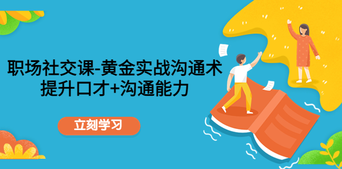 职场社交课：黄金实战沟通术，提升口才+沟通能力_网络创业-网赚项目-副业赚钱-信息差项目-互联网创业-资源整合-创业资讯-最新网赚课程金铲子项目