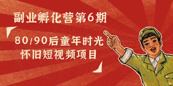 副业孵化营第6期：80/90后童年时光怀旧短视频项目_网络创业-网赚项目-副业赚钱-信息差项目-互联网创业-资源整合-创业资讯-最新网赚课程金铲子项目