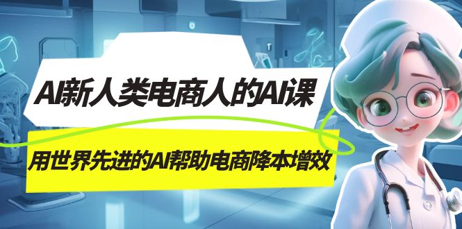 AI-新人类电商人的AI课，用世界先进的AI帮助电商降本增效_网络创业-网赚项目-副业赚钱-信息差项目-互联网创业-资源整合-创业资讯-最新网赚课程金铲子项目