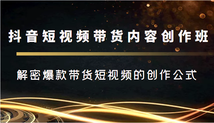 抖音短视频带货内容创作班，解密爆款带货短视频的创作公式_网络创业-网赚项目-副业赚钱-信息差项目-互联网创业-资源整合-创业资讯-最新网赚课程金铲子项目