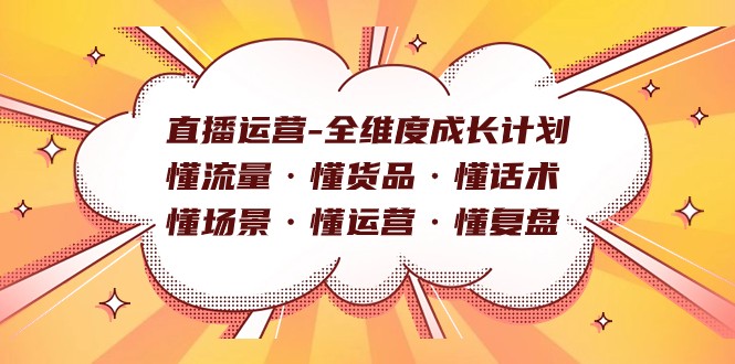 直播运营-全维度成长计划 懂流量·懂货品·懂话术·懂场景·懂运营·懂复盘_网络创业-网赚项目-副业赚钱-信息差项目-互联网创业-资源整合-创业资讯-最新网赚课程金铲子项目