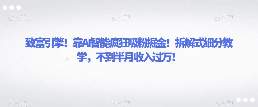 致富引擎！靠AI智能疯狂吸粉掘金！拆解式细分教学，不到半月收入过万！_网络创业-网赚项目-副业赚钱-信息差项目-互联网创业-资源整合-创业资讯-最新网赚课程金铲子项目