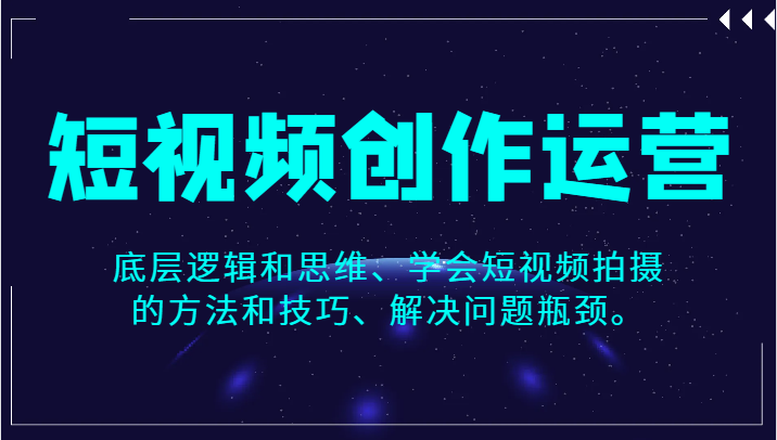 短视频创作运营，底层逻辑和思维、学会短视频拍摄的方法和技巧、解决问题瓶颈。_网络创业-网赚项目-副业赚钱-信息差项目-互联网创业-资源整合-创业资讯-最新网赚课程金铲子项目