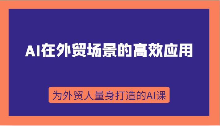 AI在外贸场景的高效应用，从入门到进阶，从B端应用到C端应用，为外贸人量身打造的AI课_网络创业-网赚项目-副业赚钱-信息差项目-互联网创业-资源整合-创业资讯-最新网赚课程金铲子项目