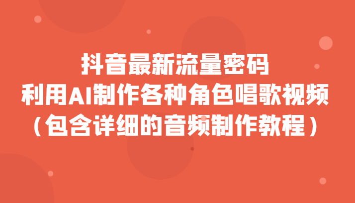 抖音最新流量密码，利用AI制作各种角色唱歌视频（包含详细的音频制作教程）_网络创业-网赚项目-副业赚钱-信息差项目-互联网创业-资源整合-创业资讯-最新网赚课程金铲子项目