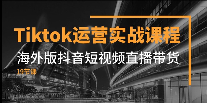 Tiktok运营实战课程，海外版抖音短视频直播带货（19节课）_网络创业-网赚项目-副业赚钱-信息差项目-互联网创业-资源整合-创业资讯-最新网赚课程金铲子项目