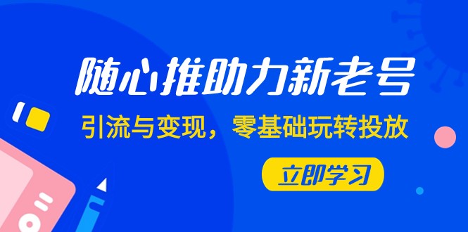 随心推-助力新老号，引流与变现，零基础玩转投放（7节课）_网络创业-网赚项目-副业赚钱-信息差项目-互联网创业-资源整合-创业资讯-最新网赚课程金铲子项目