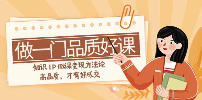 如何做一门·品质好课，知识IP做课变现方法论，高品质，才有好成交（11节）_网络创业-网赚项目-副业赚钱-信息差项目-互联网创业-资源整合-创业资讯-最新网赚课程金铲子项目