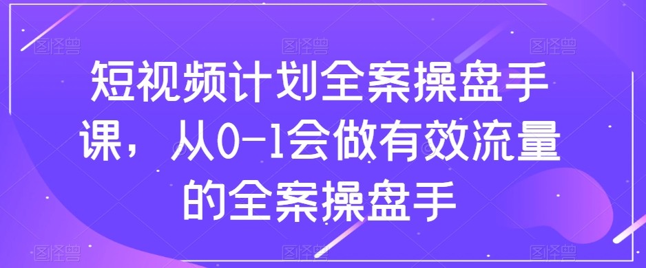 短视频计划-全案操盘手课，从0-1会做有效流量的全案操盘手_网络创业-网赚项目-副业赚钱-信息差项目-互联网创业-资源整合-创业资讯-最新网赚课程金铲子项目