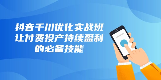 抖音千川优化实战班，让付费投产持续盈利的必备技能（10节课）_网络创业-网赚项目-副业赚钱-信息差项目-互联网创业-资源整合-创业资讯-最新网赚课程金铲子项目