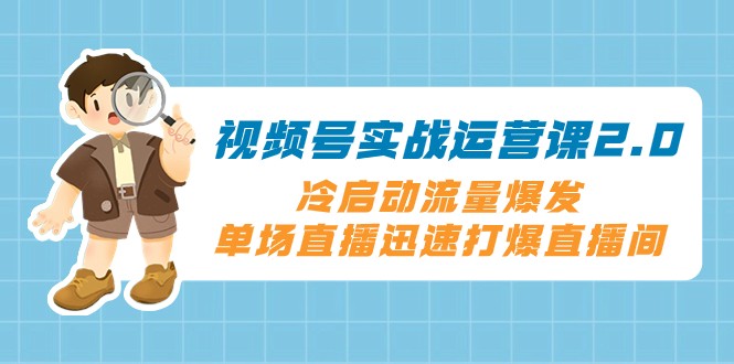视频号实战运营课2.0，冷启动流量爆发，单场直播迅速打爆直播间_网络创业-网赚项目-副业赚钱-信息差项目-互联网创业-资源整合-创业资讯-最新网赚课程金铲子项目