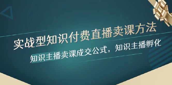 实战型知识付费直播-卖课方法，知识主播卖课成交公式，知识主播孵化_网络创业-网赚项目-副业赚钱-信息差项目-互联网创业-资源整合-创业资讯-最新网赚课程金铲子项目