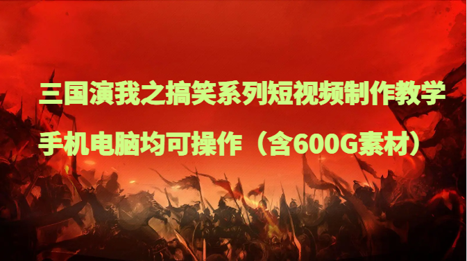 三国演我之搞笑系列短视频制作教学，手机电脑均可操作（含600G素材）_网络创业-网赚项目-副业赚钱-信息差项目-互联网创业-资源整合-创业资讯-最新网赚课程金铲子项目