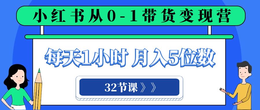 小红书 0-1带货变现营，每天1小时，轻松月入5位数（32节课）_网络创业-网赚项目-副业赚钱-信息差项目-互联网创业-资源整合-创业资讯-最新网赚课程金铲子项目