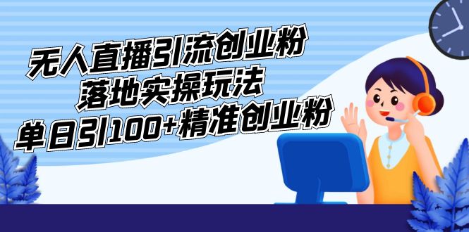 （5083期）外面收费3980的无人直播引流创业粉落地实操玩法，单日引100+精准创业粉_网络创业-网赚项目-副业赚钱-信息差项目-互联网创业-资源整合-创业资讯-最新网赚课程金铲子项目