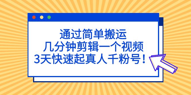 （5078期）通过简单搬运，几分钟剪辑一个视频，3天快速起真人千粉号！_网络创业-网赚项目-副业赚钱-信息差项目-互联网创业-资源整合-创业资讯-最新网赚课程金铲子项目