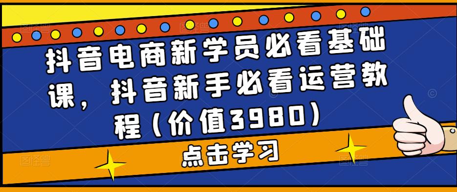 （5134期）抖音电商新学员必看基础课，抖音新手必看运营教程(价值3980)_网络创业-网赚项目-副业赚钱-信息差项目-互联网创业-资源整合-创业资讯-最新网赚课程金铲子项目