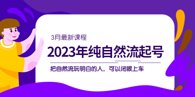 （5143期）2023年纯自然流·起号课程，把自然流·玩明白的人 可以闭眼上车（3月更新）_网络创业-网赚项目-副业赚钱-信息差项目-互联网创业-资源整合-创业资讯-最新网赚课程金铲子项目