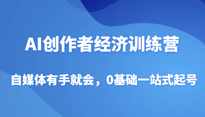 AI创作者经济训练营，自媒体有手就会，0基础一站式起号_网络创业-网赚项目-副业赚钱-信息差项目-互联网创业-资源整合-创业资讯-最新网赚课程金铲子项目