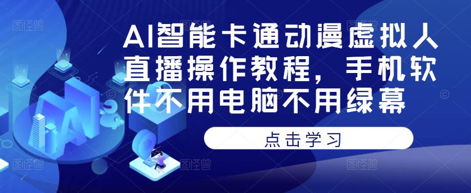 AI智能卡通动漫虚拟人直播操作教程，手机软件不用电脑不用绿幕_网络创业-网赚项目-副业赚钱-信息差项目-互联网创业-资源整合-创业资讯-最新网赚课程金铲子项目