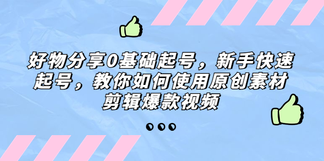 （5241期）好物分享0基础起号，新手快速起号，教你如何使用原创素材剪辑爆款视频_网络创业-网赚项目-副业赚钱-信息差项目-互联网创业-资源整合-创业资讯-最新网赚课程金铲子项目