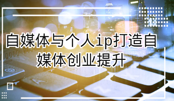 自媒体与个人ip打造，自媒体创业提升课（课程+资料）_网络创业-网赚项目-副业赚钱-信息差项目-互联网创业-资源整合-创业资讯-最新网赚课程金铲子项目