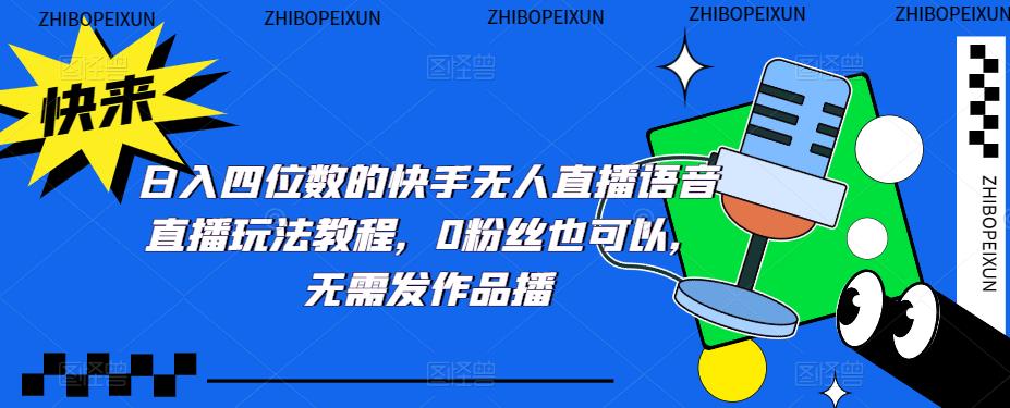 （5284期）日入四位数的快手无人直播语音直播玩法教程，0粉丝也可以，无需发作品_网络创业-网赚项目-副业赚钱-信息差项目-互联网创业-资源整合-创业资讯-最新网赚课程金铲子项目