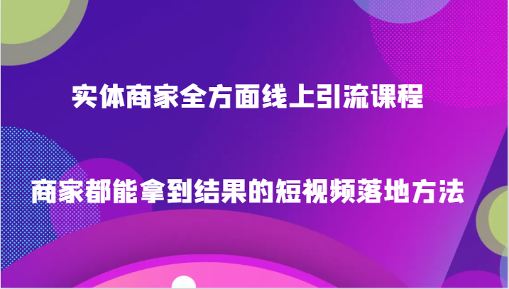 实体商家全方面线上引流课程，商家都能拿到结果的短视频落地方法_网络创业-网赚项目-副业赚钱-信息差项目-互联网创业-资源整合-创业资讯-最新网赚课程金铲子项目
