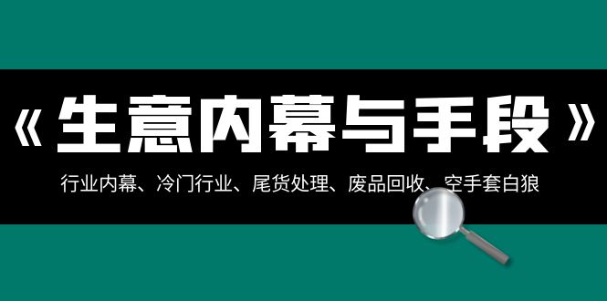 生意内幕与手段：行业内幕、冷门行业、尾货处理、废品回收、空手套白狼（全集）_网络创业-网赚项目-副业赚钱-信息差项目-互联网创业-资源整合-创业资讯-最新网赚课程金铲子项目