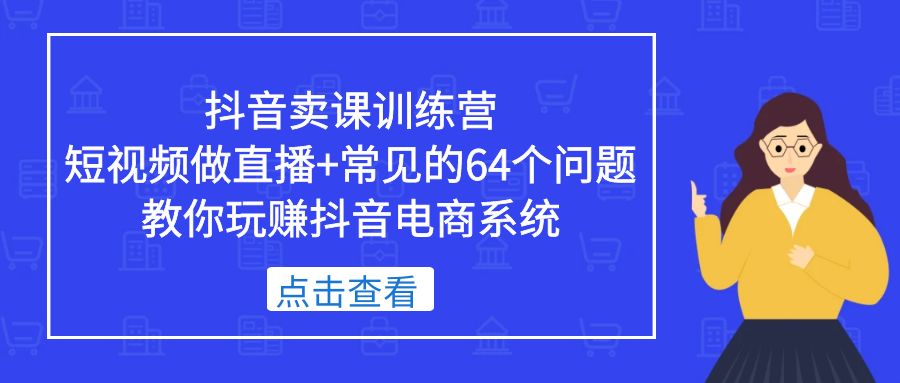 （5318期）抖音卖课训练营，短视频做直播+常见的64个问题 教你玩赚抖音电商系统_网络创业-网赚项目-副业赚钱-信息差项目-互联网创业-资源整合-创业资讯-最新网赚课程金铲子项目