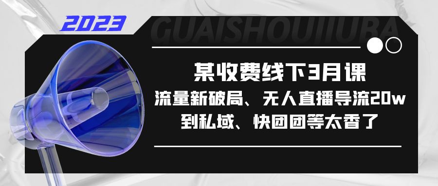 （5317期）某收费线下3月课，流量新破局、无人直播导流20w到私域、快团团等太香了_网络创业-网赚项目-副业赚钱-信息差项目-互联网创业-资源整合-创业资讯-最新网赚课程金铲子项目