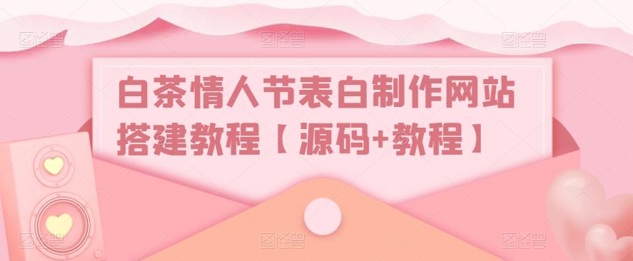 白茶情人节表白制作网站搭建教程【源码+教程】_网络创业-网赚项目-副业赚钱-信息差项目-互联网创业-资源整合-创业资讯-最新网赚课程金铲子项目