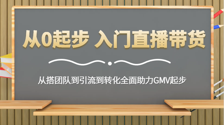 从0起步 入门直播带货 从搭团队到引流到转化全面助力GMV起步_网络创业-网赚项目-副业赚钱-信息差项目-互联网创业-资源整合-创业资讯-最新网赚课程金铲子项目