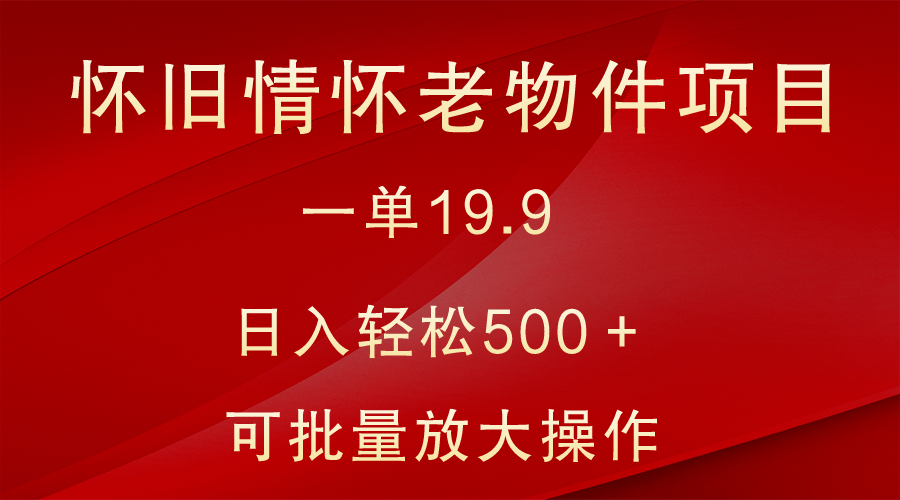 怀旧情怀老物件项目，一单19.9，日入轻松500＋，无操作难度，小白可轻松上手_网络创业-网赚项目-副业赚钱-信息差项目-互联网创业-资源整合-创业资讯-最新网赚课程金铲子项目