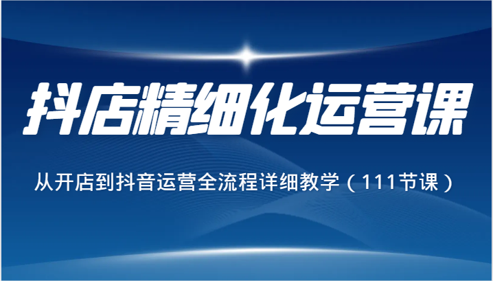 抖店精细化运营课，从开店到抖音运营全流程详细教学（111节课）_网络创业-网赚项目-副业赚钱-信息差项目-互联网创业-资源整合-创业资讯-最新网赚课程金铲子项目