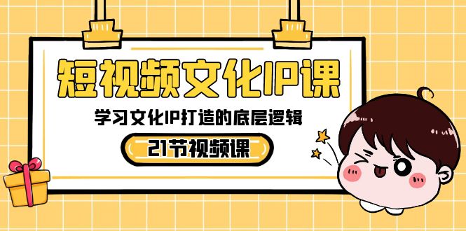 短视频文化IP课，学习文化IP打造的底层逻辑（21节课）_网络创业-网赚项目-副业赚钱-信息差项目-互联网创业-资源整合-创业资讯-最新网赚课程金铲子项目
