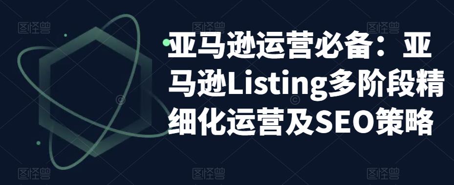 （5479期）亚马逊2023运营实操：亚马逊Listing多阶段/精细化运营及SEO策略_网络创业-网赚项目-副业赚钱-信息差项目-互联网创业-资源整合-创业资讯-最新网赚课程金铲子项目