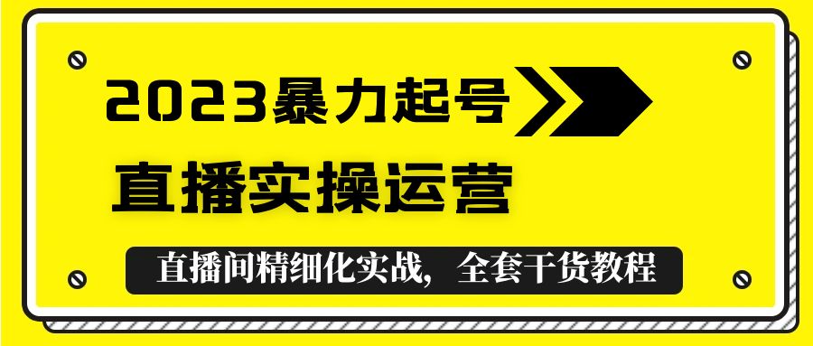 （5475期）2023暴力起号+直播实操运营，全套直播间精细化实战，全套干货教程！_网络创业-网赚项目-副业赚钱-信息差项目-互联网创业-资源整合-创业资讯-最新网赚课程金铲子项目