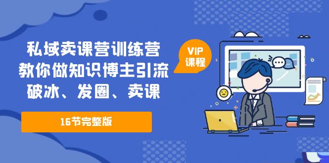 （5503期）私域卖课营训练营：教你做知识博主引流、破冰、发圈、卖课（16节课完整版）_网络创业-网赚项目-副业赚钱-信息差项目-互联网创业-资源整合-创业资讯-最新网赚课程金铲子项目