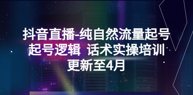（5528期）抖音直播-纯自然流量起号，起号逻辑  话术实操培训（更新至4月）_网络创业-网赚项目-副业赚钱-信息差项目-互联网创业-资源整合-创业资讯-最新网赚课程金铲子项目