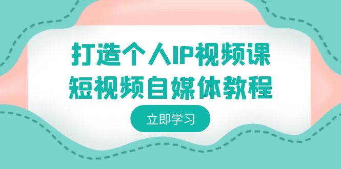 打造个人IP视频课-短视频自媒体教程，个人IP如何定位，如何变现_网络创业-网赚项目-副业赚钱-信息差项目-互联网创业-资源整合-创业资讯-最新网赚课程金铲子项目