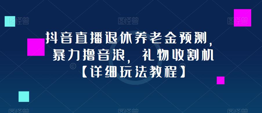 抖音直播退休养老金预测，暴力撸音浪，礼物收割机【详细玩法教程】_网络创业-网赚项目-副业赚钱-信息差项目-互联网创业-资源整合-创业资讯-最新网赚课程金铲子项目