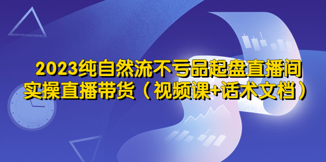 （5557期）2023纯自然流不亏品起盘直播间，实操直播带货（视频课+话术文档）_网络创业-网赚项目-副业赚钱-信息差项目-互联网创业-资源整合-创业资讯-最新网赚课程金铲子项目