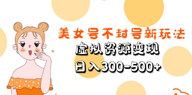 （5589期）美女号不封号新玩法，虚拟资源变现，日入300-500+_网络创业-网赚项目-副业赚钱-信息差项目-互联网创业-资源整合-创业资讯-最新网赚课程金铲子项目