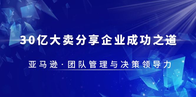 （5641期）30·亿大卖·分享企业·成功之道-亚马逊·团队管理与决策领导力_网络创业-网赚项目-副业赚钱-信息差项目-互联网创业-资源整合-创业资讯-最新网赚课程金铲子项目