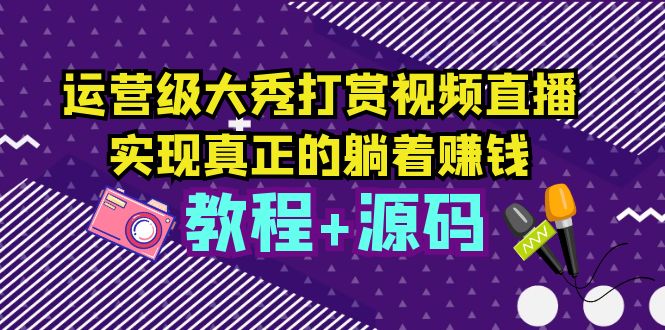 （5636期）运营级大秀打赏视频直播，实现真正的躺着赚钱（视频教程+源码）_网络创业-网赚项目-副业赚钱-信息差项目-互联网创业-资源整合-创业资讯-最新网赚课程金铲子项目